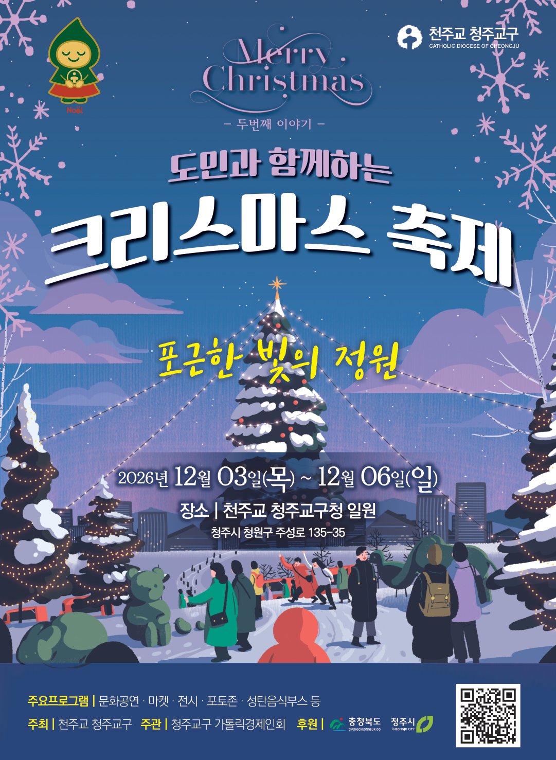 Merry Christmas 두번째 이야기. 도민과 함께하는 크리스마스 축제, 포근한 빛의 정원. 2026년 12월 3일(목)부터 12월 6일(일)까지, 천주교 청주교구청 일원(청주시 청원구 주성로 135-35). 주요프로그램: 문화공연, 마켓, 전시, 포토존, 성탄음식부스 등. 주최 천주교 청주교구, 주관 청주교구 가톨릭경제인회, 후원 충청북도·청주시.